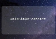 女朋友初六来家玩,第一次去男方家拜年