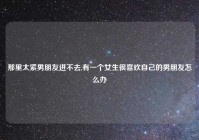 那里太紧男朋友进不去,有一个女生很喜欢自己的男朋友怎么办