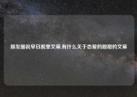 朋友圈祝早日脱单文案,有什么关于恋爱的甜甜的文案