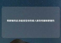 男聊骚的话,你能接受你的爱人跟异性暧昧聊骚吗