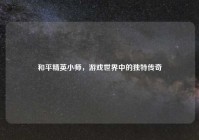 和平精英小师，游戏世界中的独特传奇