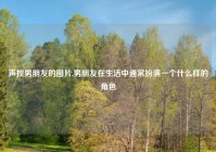 声控男朋友的图片,男朋友在生活中通常扮演一个什么样的角色