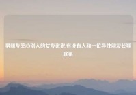 男朋友关心别人的女友说说,有没有人和一位异性朋友长期联系