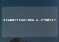 恋爱后爱情会变淡吗,和女朋友在一起一年了感情变淡了
