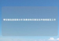 带女朋友回家就分手,如果你和女朋友在外地同居及工作