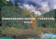 微信聊骚交流群,如果老公跟你认识的一个女性发生关系你会怎么办