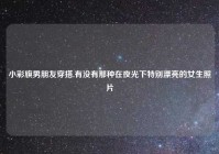 小彩旗男朋友穿搭,有没有那种在夜光下特别漂亮的女生照片