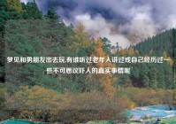 梦见和男朋友出去玩,有谁听过老年人讲过或自己经历过一些不可思议吓人的真实事情呢