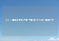 孩子不好好恋爱,别人给介绍的总有说词不好好的聊