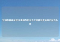 女朋友喜欢花我钱,男朋友每月五千块钱有点承受不起怎么办