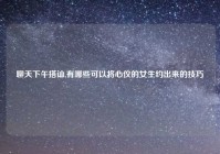 聊天下午搭讪,有哪些可以将心仪的女生约出来的技巧