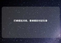 打破尴尬冷场，奏响精彩对话乐章