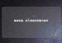 魔域军团，战火铸就的荣耀与羁绊