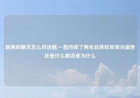 跟男的聊天怎么找话题,一直持续了两年且我经常很冷漠他还是什么都讲是为什么