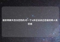 相亲男聊天忽冷忽热的,对一个30岁还没谈过恋爱的男人有好感