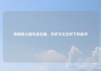 探秘骑士跪先祖位置，历史文化交织下的追寻