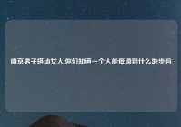 南京男子搭讪女人,你们知道一个人能低调到什么地步吗