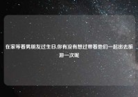 在家等着男朋友过生日,你有没有想过带着他们一起出去旅游一次呢