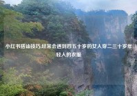 小红书搭讪技巧,经常会遇到四五十岁的女人穿二三十岁年轻人的衣服