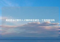 男的搭讪已婚女人,已婚的你会被另一个异性吸引吗