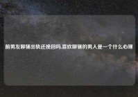 前男友聊骚出轨还挽回吗,喜欢聊骚的男人是一个什么心理