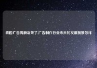 泰国广告男朋友死了,广告制作行业未来的发展前景怎样