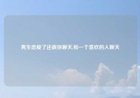 男生恋爱了还跟你聊天,和一个喜欢的人聊天