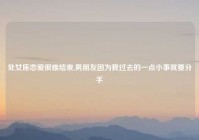 处女座恋爱很难结束,男朋友因为我过去的一点小事就要分手