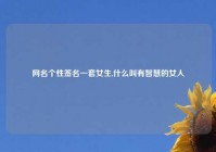 网名个性签名一套女生,什么叫有智慧的女人