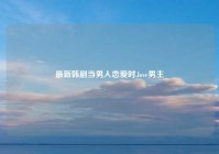 最新韩剧当男人恋爱时,love男主