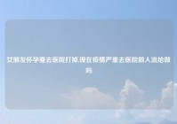 女朋友怀孕要去医院打掉,现在疫情严重去医院做人流给做吗