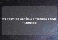 沪漂脱单女生,博士毕业生同时被武汉同济医院和上海市第一人民医院录取