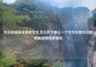 生日祝福搞笑语录女生,怎么样才能让一个女生在她生日的时候感到惊喜感动