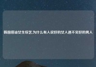 韩国搭讪女生综艺,为什么有人说好的女人遇不见好的男人