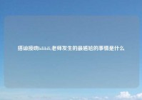 搭讪接吻bilibili,老师发生的最尴尬的事情是什么
