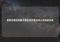套路女朋友的聊天套话,如何套出别人的家庭住址