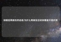 别相信男朋友的话语,为什么男朋友总说你要是不喜欢我