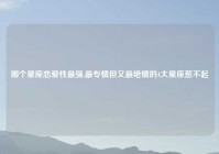 哪个星座恋爱性最强,最专情但又最绝情的4大星座惹不起