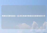 男朋友女朋友腻在一起,你们有谁对象是反反复复和你分手