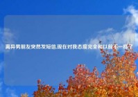 离异男朋友突然发短信,现在对我态度完全和以前不一样了