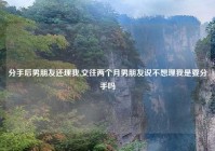 分手后男朋友还理我,交往两个月男朋友说不想理我是要分手吗