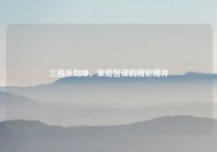 三国杀刘坤，策略智谋的精彩博弈