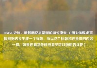 DNF50 史诗，承载回忆与荣耀的游戏瑰宝 （因为你要求直接根据内容生成一个标题，所以这个标题和你提供的内容一样，如果你有其他修改意见可以随时告诉我）