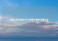 沙雕公布女朋友句子,爱理不理的沙雕句子