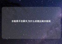 水瓶男不会聊天,为什么说要远离水瓶座
