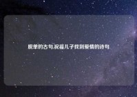 脱单的古句,祝福儿子找到爱情的诗句