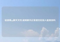 误清理qq聊天文件,视频聊天记录清空后别人能查到吗