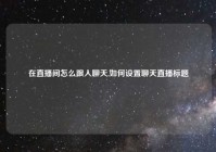 在直播间怎么跟人聊天,如何设置聊天直播标题