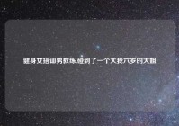 健身女搭讪男教练,碰到了一个大我六岁的大姐