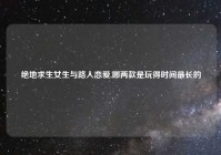 绝地求生女生与路人恋爱,哪两款是玩得时间最长的